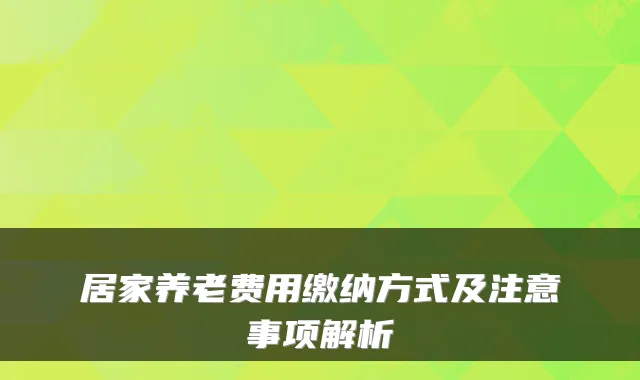 居家养老费用缴纳方式及注意事项解析