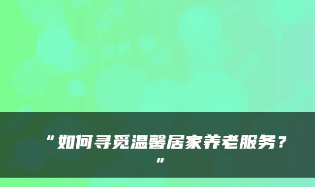 “如何寻觅温馨居家养老服务？”