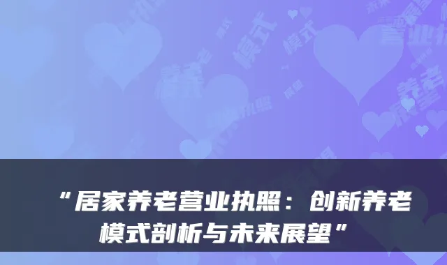 “居家养老营业执照:创新养老模式剖析与未来展望”