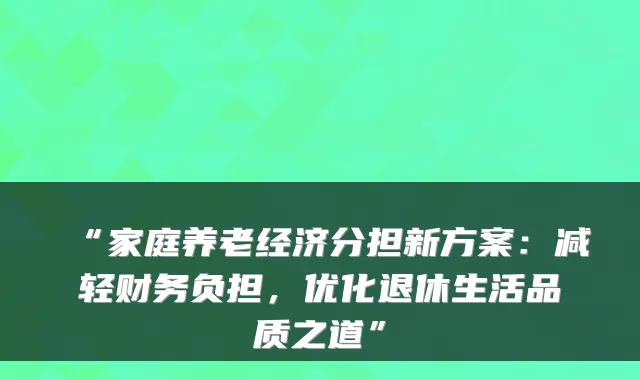“家庭养老经济分担新方案:减轻财务负担,优化退休生活品质之道”