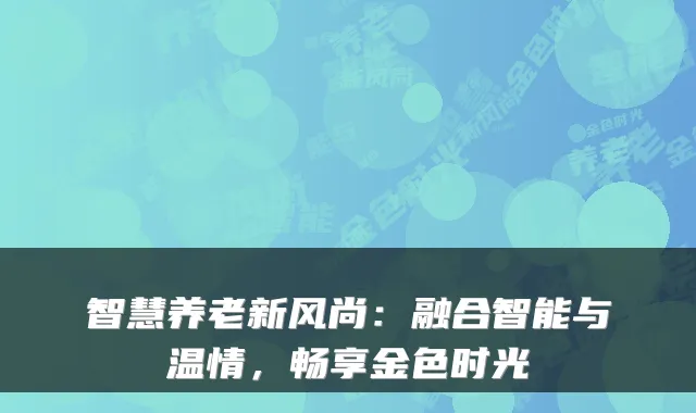 智慧养老新风尚:融合智能与温情,畅享金色时光