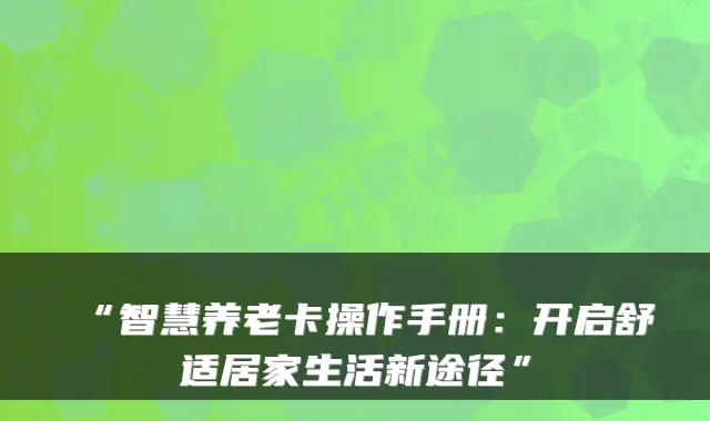 “智慧养老卡操作手册：开启舒适居家生活新途径”