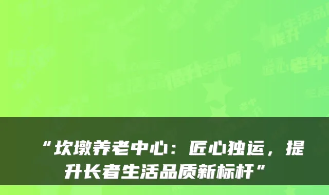 “坎墩养老中心:匠心独运,提升长者生活品质新标杆”