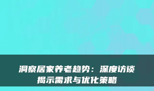 洞察居家养老趋势：深度访谈揭示需求与优化策略