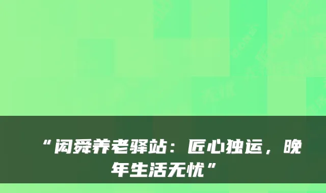 “闳舜养老驿站:匠心独运,晚年生活无忧”