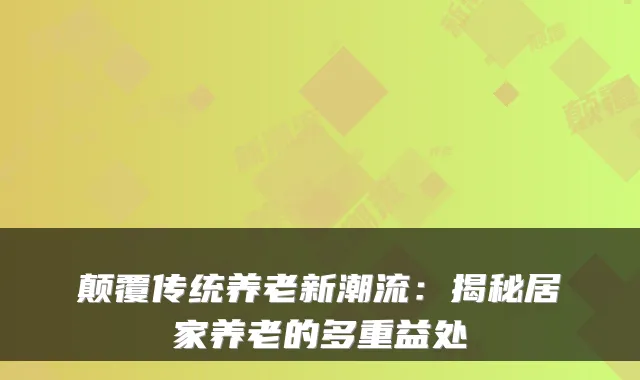 颠覆传统养老新潮流:揭秘居家养老的多重益处