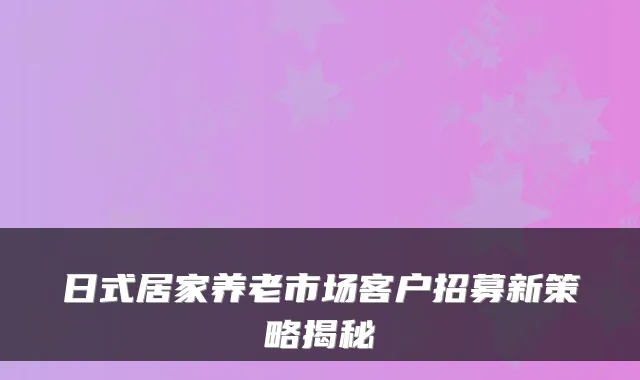 日式居家养老市场客户招募新策略揭秘