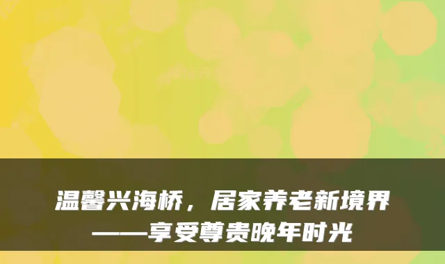 温馨兴海桥,居家养老新境界——享受尊贵晚年时光