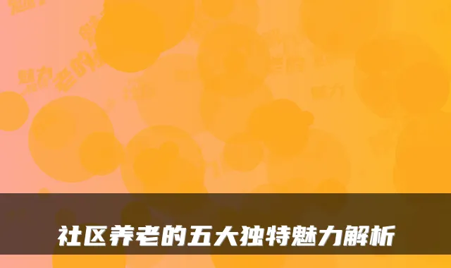 社区养老的五大独特魅力解析