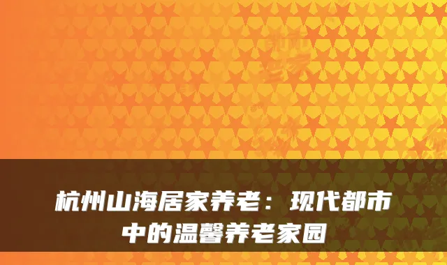 杭州山海居家养老：现代都市中的温馨养老家园