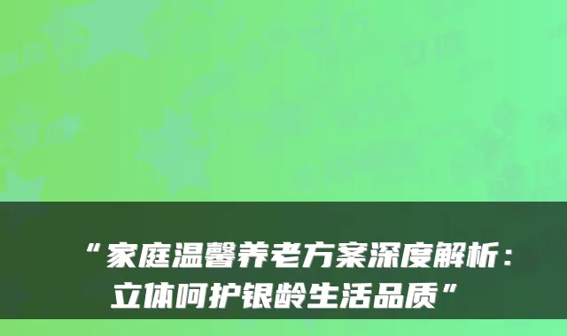 “家庭温馨养老方案深度解析:立体呵护银龄生活品质”