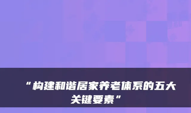 “构建和谐居家养老体系的五大关键要素”