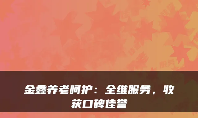 金鑫养老呵护:全维服务,收获口碑佳誉