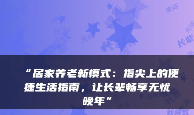 “居家养老新模式:指尖上的便捷生活指南,让长辈畅享无忧晚年”