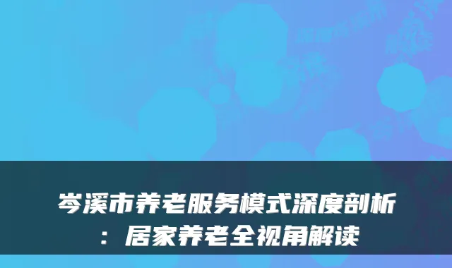 岑溪市养老服务模式深度剖析:居家养老全视角解读