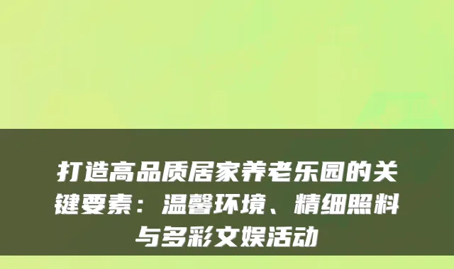 打造高品质居家养老乐园的关键要素:温馨环境、精细照料与多彩文娱活动