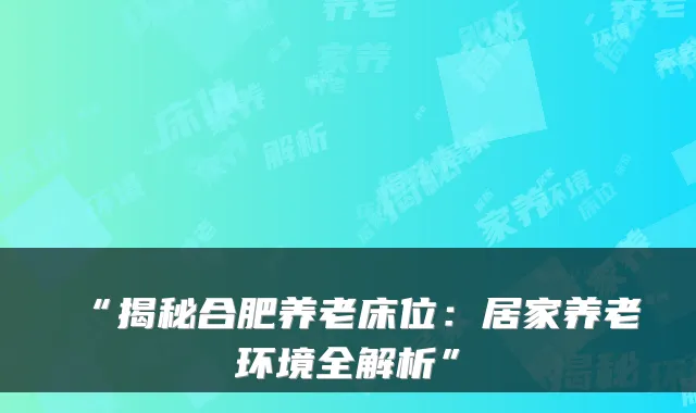 “揭秘合肥养老床位：居家养老环境全解析”