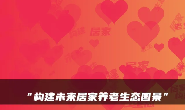 “构建未来居家养老生态图景”