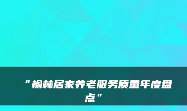 “榆林居家养老服务质量年度盘点”