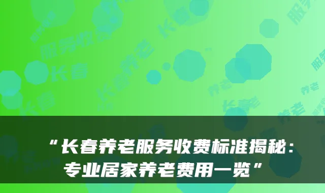 “长春养老服务收费标准揭秘：专业居家养老费用一览”