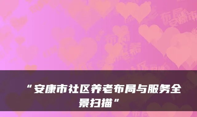 “安康市社区养老布局与服务全景扫描”