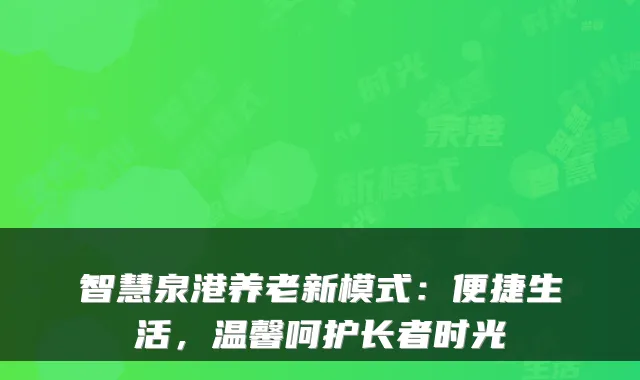 智慧泉港养老新模式：便捷生活，温馨呵护长者时光