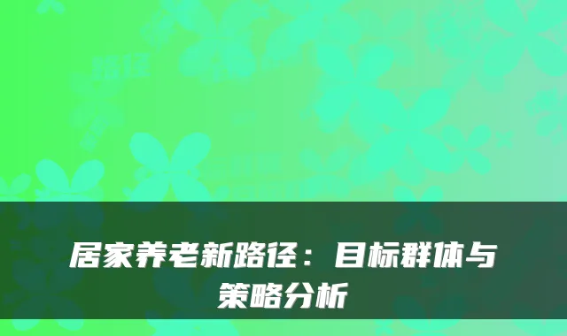 居家养老新路径:目标群体与策略分析