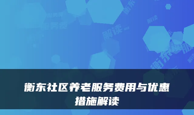 衡东社区养老服务费用与优惠措施解读
