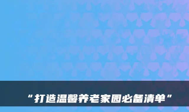 “打造温馨养老家园必备清单”