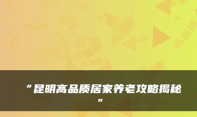 “昆明高品质居家养老攻略揭秘”