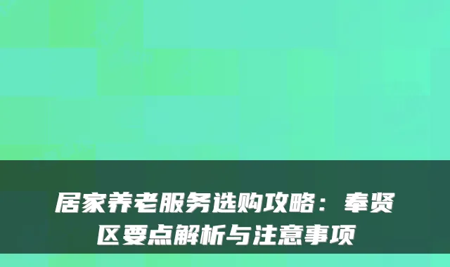 居家养老服务选购攻略:奉贤区要点解析与注意事项