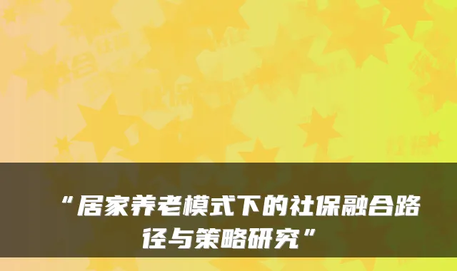 “居家养老模式下的社保融合路径与策略研究”