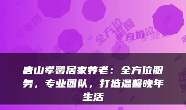 唐山孝馨居家养老:全方位服务,专业团队,打造温馨晚年生活