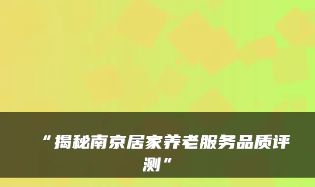 “揭秘南京居家养老服务品质评测”