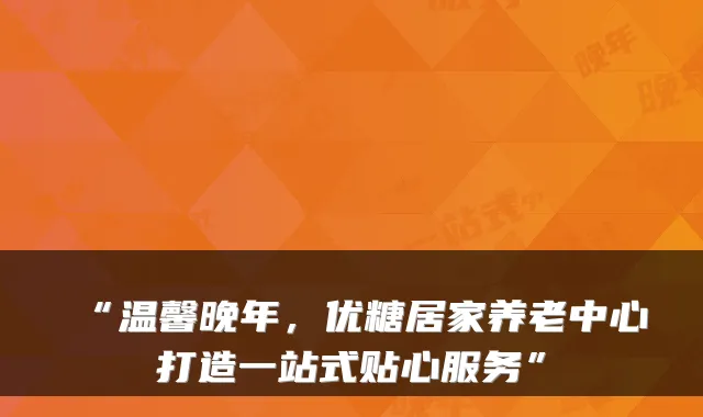 “温馨晚年,优糖居家养老中心打造一站式贴心服务”