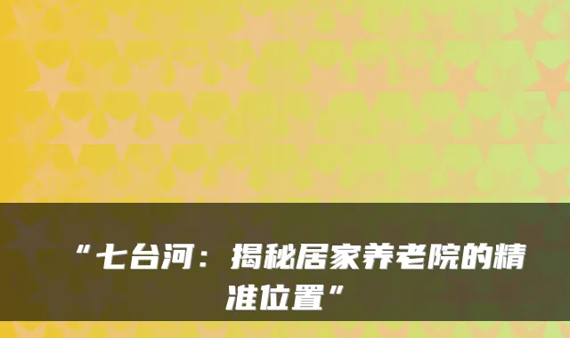 “七台河：揭秘居家养老院的精准位置”