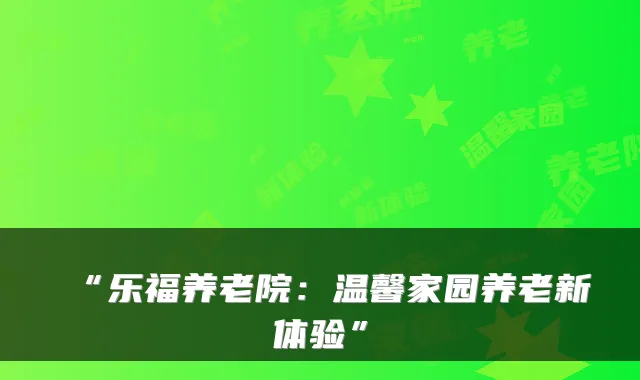 “乐福养老院：温馨家园养老新体验”