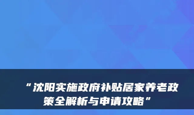 “沈阳实施政府补贴居家养老政策全解析与申请攻略”