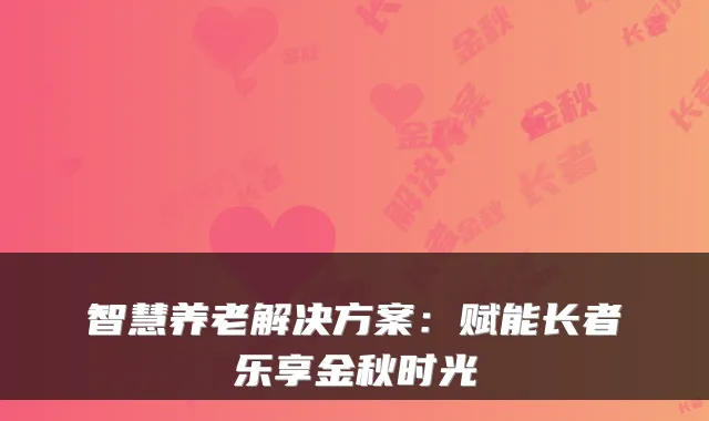 智慧养老解决方案:赋能长者乐享金秋时光