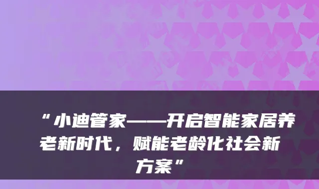 “小迪管家——开启智能家居养老新时代,赋能老龄化社会新方案”