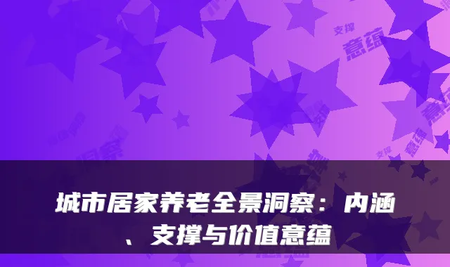 城市居家养老全景洞察:内涵、支撑与价值意蕴