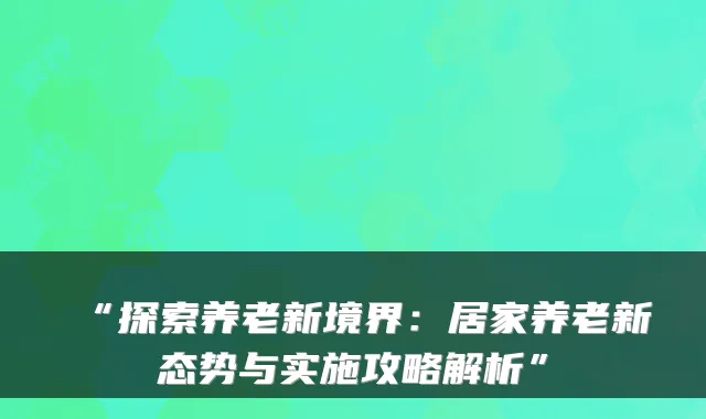 “探索养老新境界:居家养老新态势与实施攻略解析”