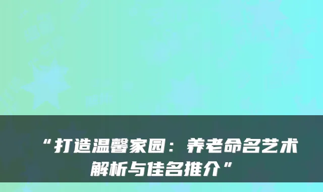 “打造温馨家园:养老命名艺术解析与佳名推介”