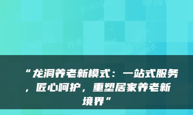 “龙洞养老新模式:一站式服务,匠心呵护,重塑居家养老新境界”