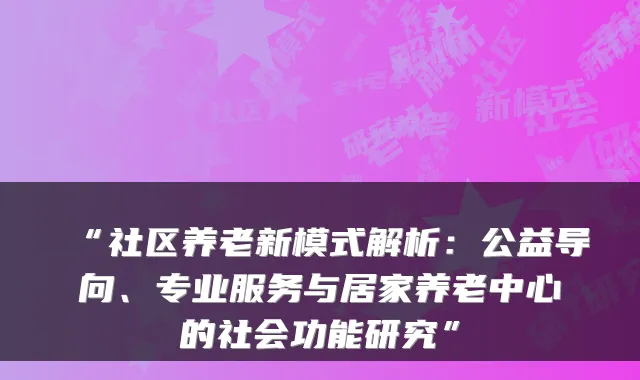 “社区养老新模式解析：公益导向、专业服务与居家养老中心的社会功能研究”