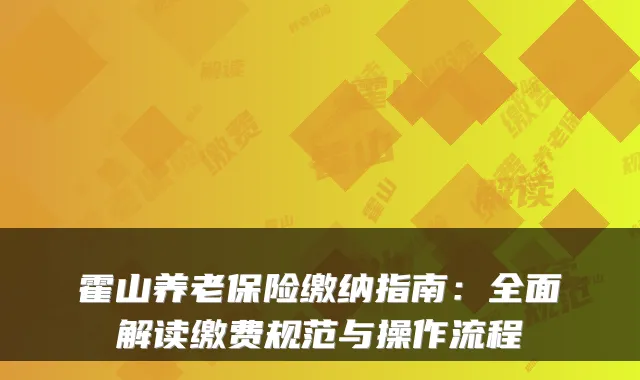 霍山养老保险缴纳指南:全面解读缴费规范与操作流程