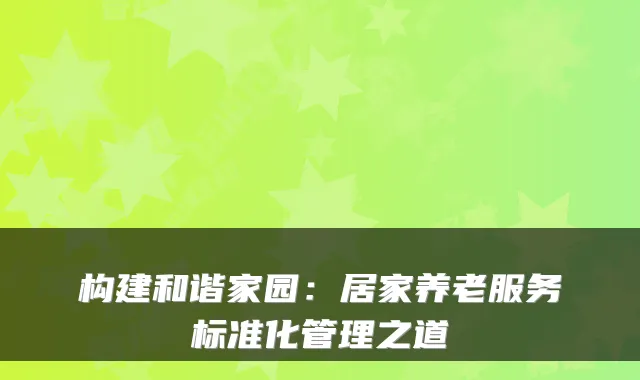 构建和谐家园:居家养老服务标准化管理之道