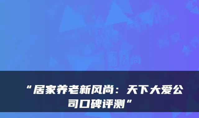 “居家养老新风尚：天下大爱公司口碑评测”