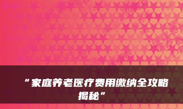 “家庭养老医疗费用缴纳全攻略揭秘”