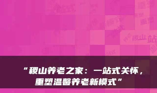 “稷山养老之家:一站式关怀,重塑温馨养老新模式”